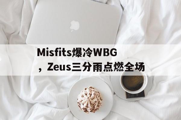 Misfits爆冷WBG,Zeus三分雨点燃全场的简单介绍 Misfits爆冷WBG,Zeus三分雨点燃全场的简单介绍